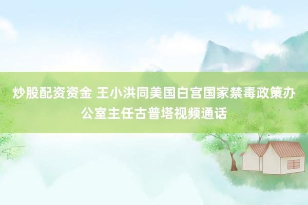 炒股配资资金 王小洪同美国白宫国家禁毒政策办公室主任古普塔视频通话