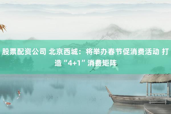 股票配资公司 北京西城：将举办春节促消费活动 打造“4+1”消费矩阵