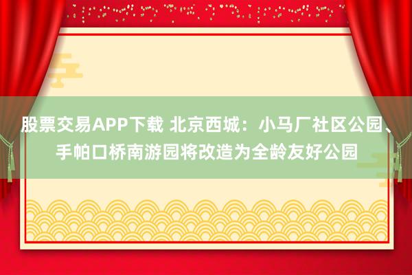 股票交易APP下载 北京西城：小马厂社区公园、手帕口桥南游园将改造为全龄友好公园