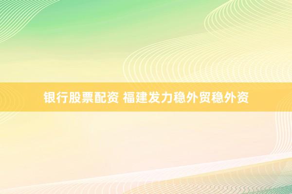 银行股票配资 福建发力稳外贸稳外资