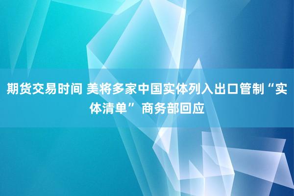 期货交易时间 美将多家中国实体列入出口管制“实体清单” 商务部回应