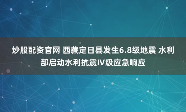 炒股配资官网 西藏定日县发生6.8级地震 水利部启动水利抗震Ⅳ级应急响应