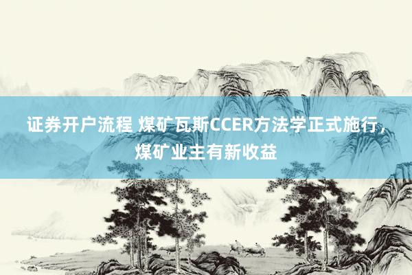 证券开户流程 煤矿瓦斯CCER方法学正式施行，煤矿业主有新收益