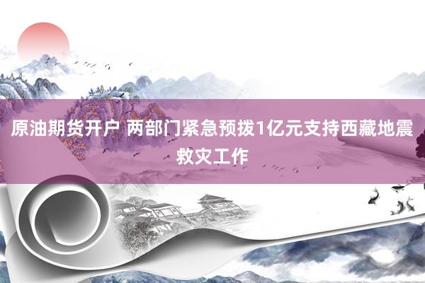 原油期货开户 两部门紧急预拨1亿元支持西藏地震救灾工作