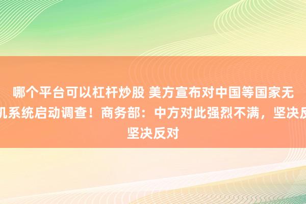 哪个平台可以杠杆炒股 美方宣布对中国等国家无人机系统启动调查！商务部：中方对此强烈不满，坚决反对
