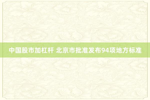中国股市加杠杆 北京市批准发布94项地方标准