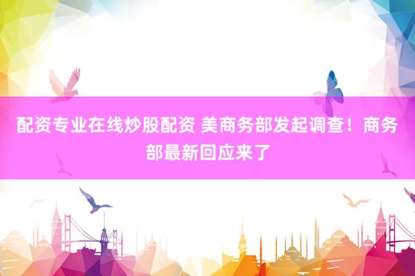 配资专业在线炒股配资 美商务部发起调查！商务部最新回应来了