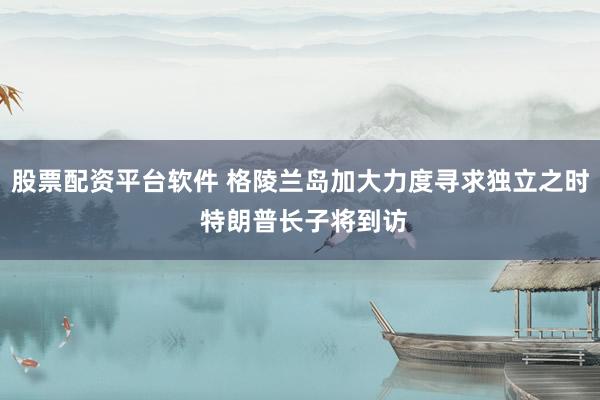 股票配资平台软件 格陵兰岛加大力度寻求独立之时 特朗普长子将到访