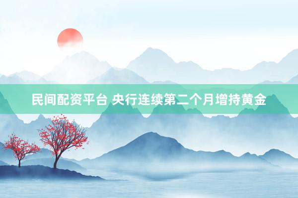 民间配资平台 央行连续第二个月增持黄金