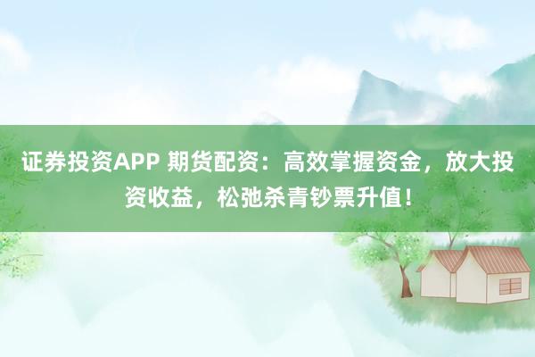 证券投资APP 期货配资：高效掌握资金，放大投资收益，松弛杀青钞票升值！