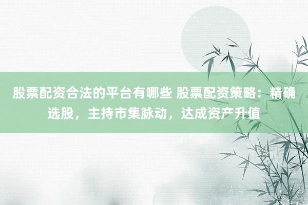 股票配资合法的平台有哪些 股票配资策略：精确选股，主持市集脉动，达成资产升值