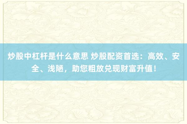 炒股中杠杆是什么意思 炒股配资首选：高效、安全、浅陋，助您粗放兑现财富升值！