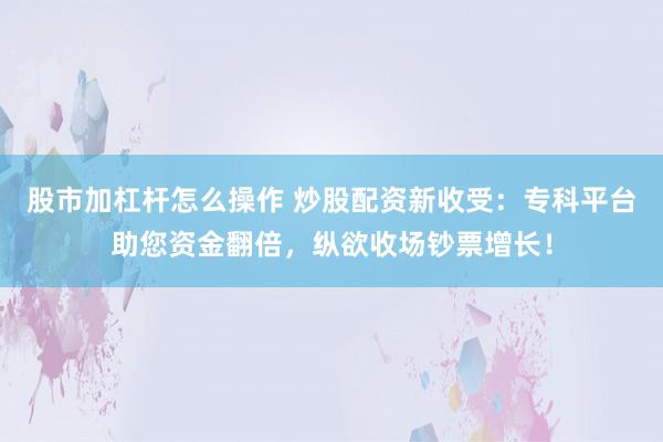 股市加杠杆怎么操作 炒股配资新收受：专科平台助您资金翻倍，纵欲收场钞票增长！