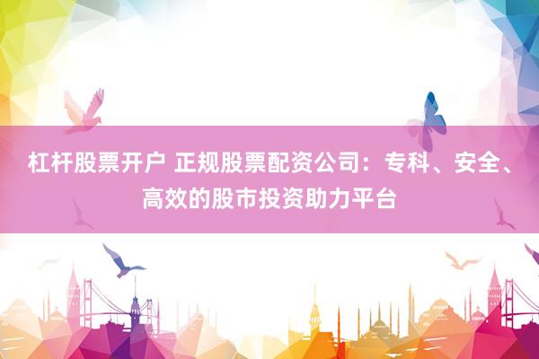 杠杆股票开户 正规股票配资公司：专科、安全、高效的股市投资助力平台