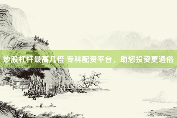 炒股杠杆最高几倍 专科配资平台，助您投资更通俗