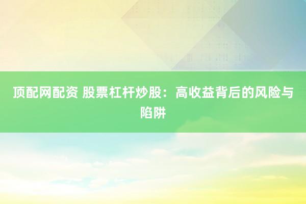 顶配网配资 股票杠杆炒股：高收益背后的风险与陷阱