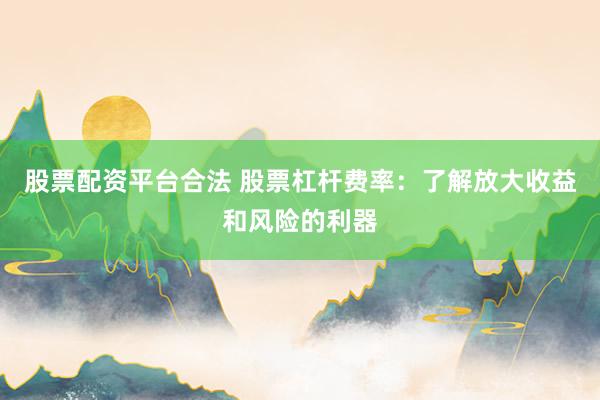 股票配资平台合法 股票杠杆费率：了解放大收益和风险的利器