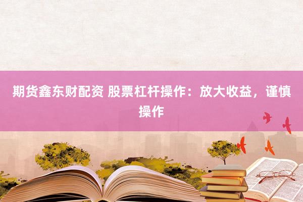 期货鑫东财配资 股票杠杆操作：放大收益，谨慎操作