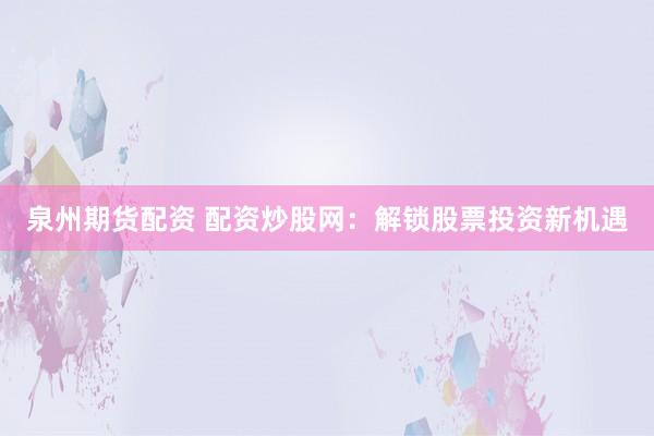 泉州期货配资 配资炒股网：解锁股票投资新机遇