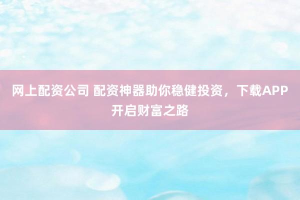 网上配资公司 配资神器助你稳健投资，下载APP开启财富之路