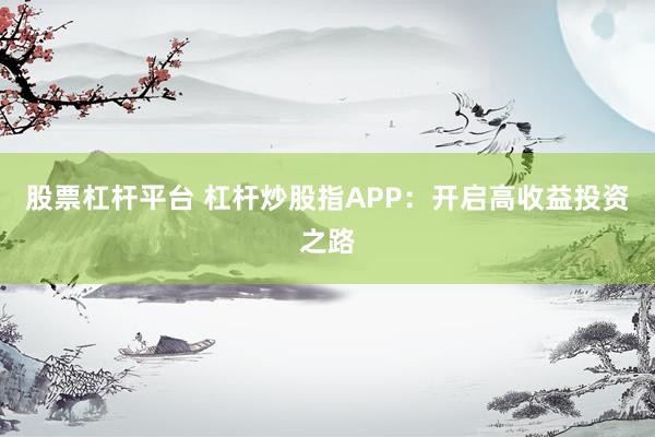 股票杠杆平台 杠杆炒股指APP：开启高收益投资之路