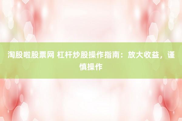 淘股啦股票网 杠杆炒股操作指南：放大收益，谨慎操作