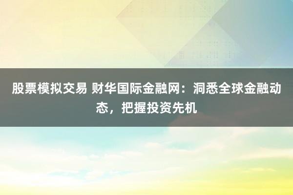 股票模拟交易 财华国际金融网：洞悉全球金融动态，把握投资先机