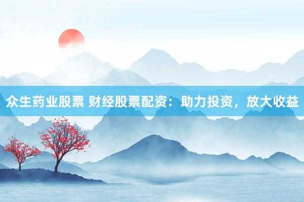 众生药业股票 财经股票配资：助力投资，放大收益
