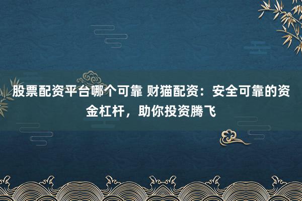 股票配资平台哪个可靠 财猫配资：安全可靠的资金杠杆，助你投资腾飞