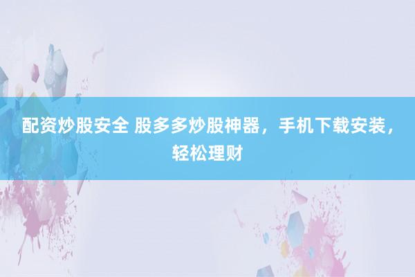 配资炒股安全 股多多炒股神器，手机下载安装，轻松理财