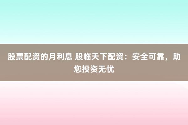 股票配资的月利息 股临天下配资：安全可靠，助您投资无忧
