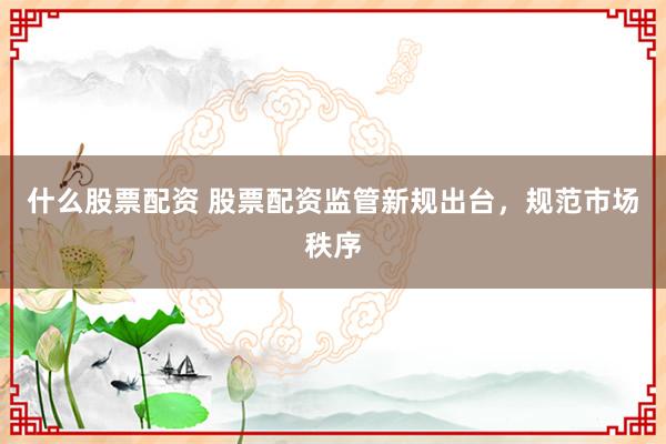 什么股票配资 股票配资监管新规出台，规范市场秩序