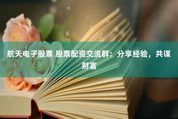 航天电子股票 股票配资交流群：分享经验，共谋财富