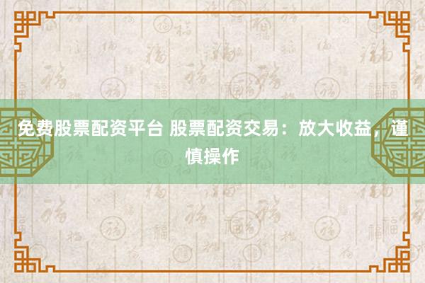 免费股票配资平台 股票配资交易：放大收益，谨慎操作