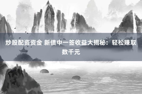 炒股配资资金 新债中一签收益大揭秘：轻松赚取数千元
