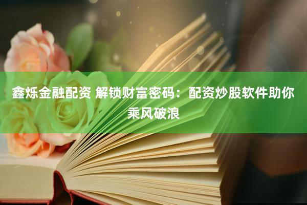 鑫烁金融配资 解锁财富密码：配资炒股软件助你乘风破浪