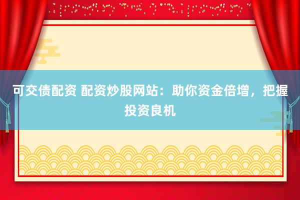 可交债配资 配资炒股网站：助你资金倍增，把握投资良机