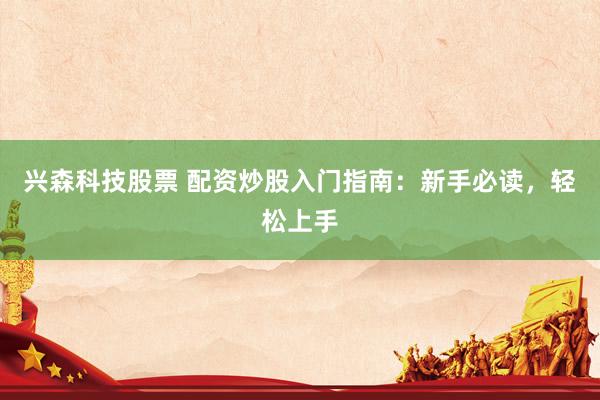 兴森科技股票 配资炒股入门指南：新手必读，轻松上手