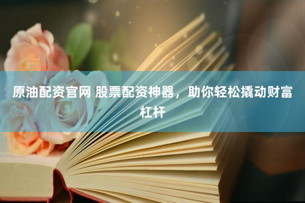 原油配资官网 股票配资神器，助你轻松撬动财富杠杆