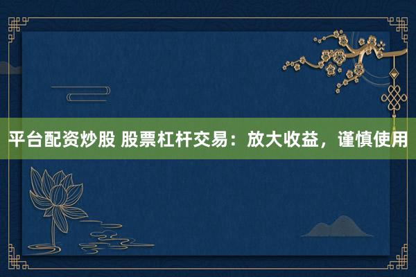 平台配资炒股 股票杠杆交易：放大收益，谨慎使用