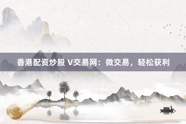 香港配资炒股 V交易网：微交易，轻松获利