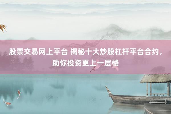 股票交易网上平台 揭秘十大炒股杠杆平台合约，助你投资更上一层楼