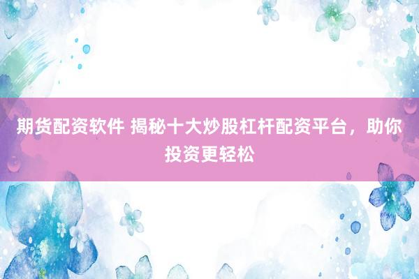 期货配资软件 揭秘十大炒股杠杆配资平台，助你投资更轻松