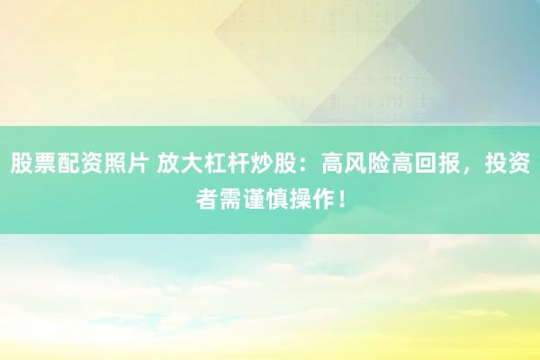 股票配资照片 放大杠杆炒股：高风险高回报，投资者需谨慎操作！