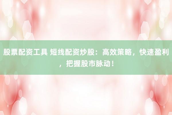 股票配资工具 短线配资炒股：高效策略，快速盈利，把握股市脉动！