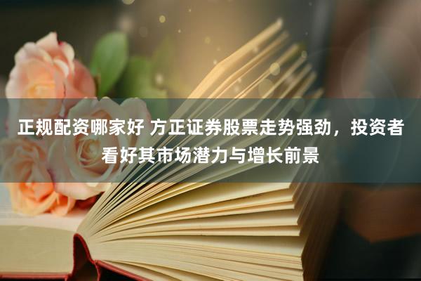 正规配资哪家好 方正证券股票走势强劲，投资者看好其市场潜力与增长前景
