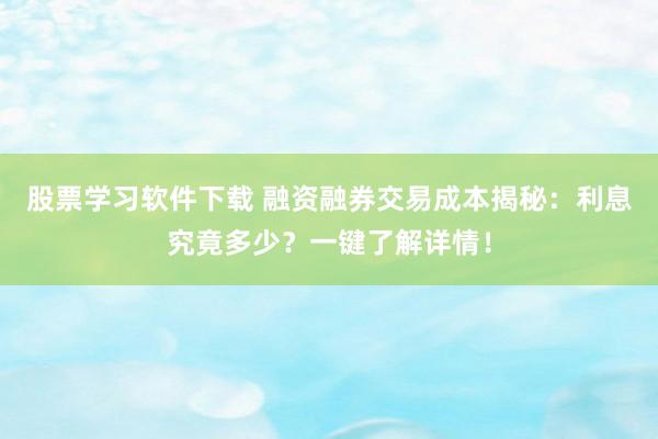 股票学习软件下载 融资融券交易成本揭秘：利息究竟多少？一键了解详情！