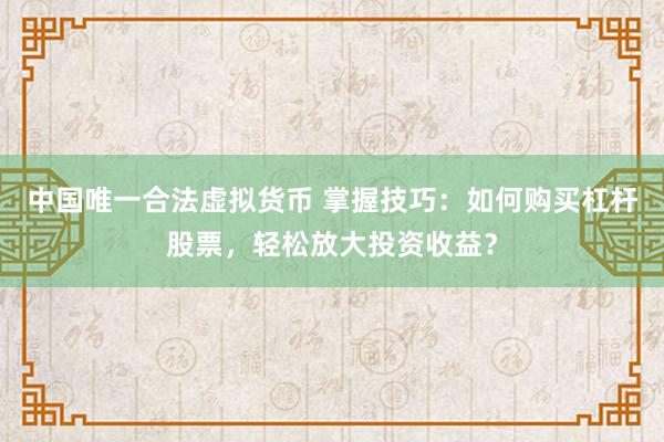 中国唯一合法虚拟货币 掌握技巧：如何购买杠杆股票，轻松放大投资收益？