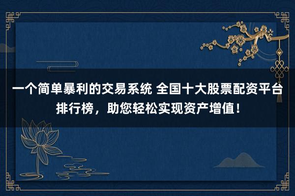 一个简单暴利的交易系统 全国十大股票配资平台排行榜，助您轻松实现资产增值！