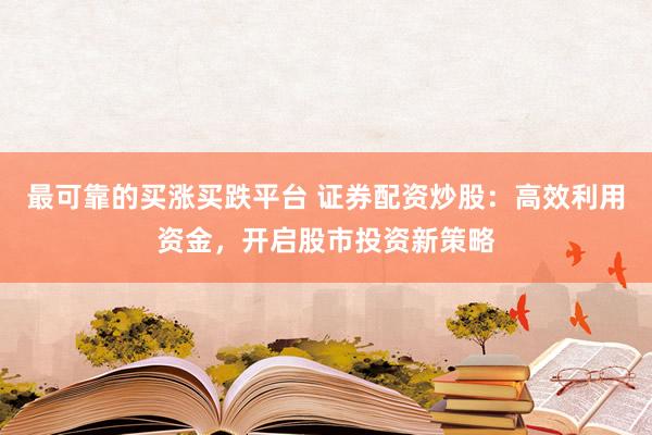 最可靠的买涨买跌平台 证券配资炒股：高效利用资金，开启股市投资新策略